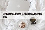 区块链生成新的区块 区块链生成新的区块有哪些