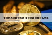 茶链世界区块链系统 茶叶区块链是什么意思