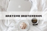 消防属于区块链 消防属于区块链领域吗